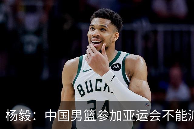 杨毅：中国男篮参加亚运会不能派二队或青年队打 必须要全力争冠